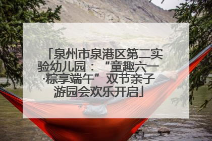 泉州市泉港区第二实验幼儿园：“童趣六一·粽享端午”双节亲子游园会欢乐开启