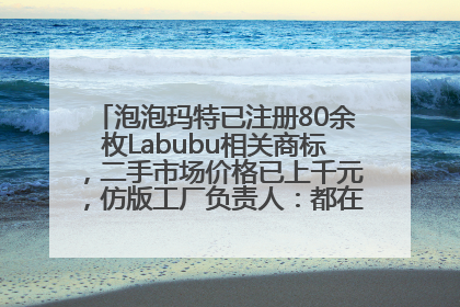 泡泡玛特已注册80余枚Labubu相关商标，二手市场价格已上千元，仿版工厂负责人：都在欠货，根本不够分