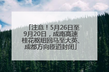 注意！5月26日至9月20日，成南高速桂花枢纽回马至大英、成都方向匝道封闭