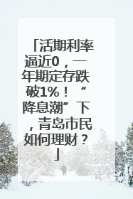 活期利率逼近0，一年期定存跌破1%！“降息潮”下，青岛市民如何理财？