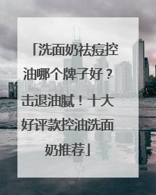 洗面奶祛痘控油哪个牌子好？击退油腻！十大好评款控油洗面奶推荐