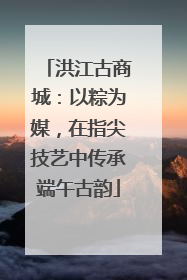 洪江古商城：以粽为媒，在指尖技艺中传承端午古韵