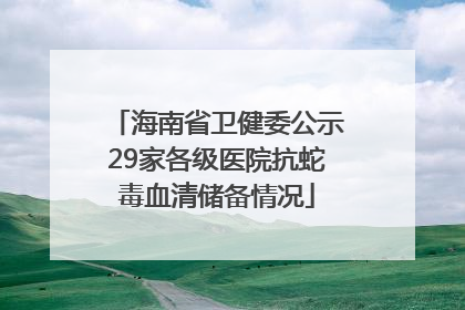 海南省卫健委公示29家各级医院抗蛇毒血清储备情况