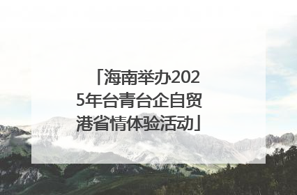 海南举办2025年台青台企自贸港省情体验活动