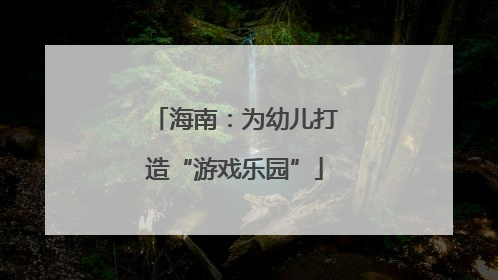 海南：为幼儿打造“游戏乐园”