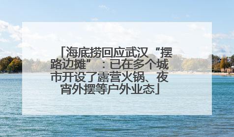 海底捞回应武汉“摆路边摊”：已在多个城市开设了露营火锅、夜宵外摆等户外业态