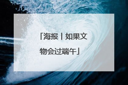 海报丨如果文物会过端午