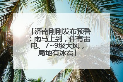 济南刚刚发布预警：雨马上到，伴有雷电、7~9级大风，局地有冰雹