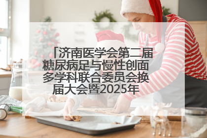 济南医学会第二届糖尿病足与慢性创面多学科联合委员会换届大会暨2025年学术年会成功举行