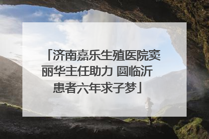 济南嘉乐生殖医院窦丽华主任助力 圆临沂患者六年求子梦