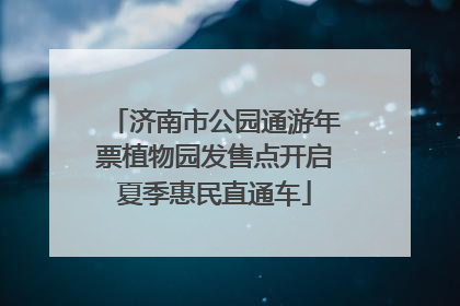 济南市公园通游年票植物园发售点开启夏季惠民直通车