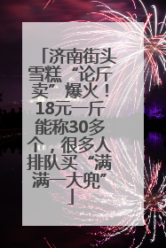 济南街头雪糕“论斤卖”爆火！18元一斤能称30多个，很多人排队买“满满一大兜”