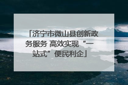 济宁市微山县创新政务服务 高效实现“一站式”便民利企