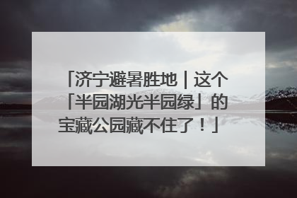 济宁避暑胜地｜这个「半园湖光半园绿」的宝藏公园藏不住了！