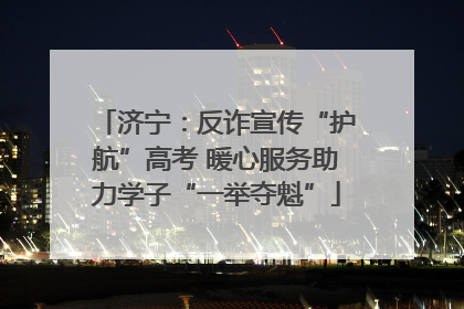 济宁：反诈宣传“护航”高考 暖心服务助力学子“一举夺魁”