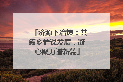 济源下冶镇：共叙乡情谋发展，凝心聚力谱新篇
