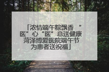 浓情端午粽飘香 “医”心“医”意送健康 菏泽博爱医院端午节为患者送祝福