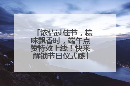 浓情过佳节，粽味飘香时，端午点赞特效上线！快来解锁节日仪式感