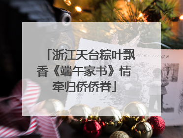 浙江天台粽叶飘香《端午家书》情牵归侨侨眷
