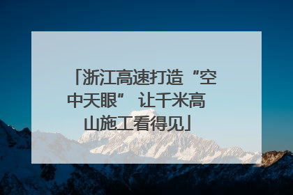 浙江高速打造“空中天眼” 让千米高山施工看得见