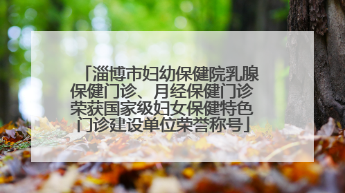 淄博市妇幼保健院乳腺保健门诊、月经保健门诊荣获国家级妇女保健特色门诊建设单位荣誉称号