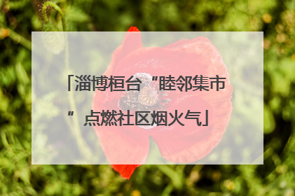 淄博桓台“睦邻集市”点燃社区烟火气