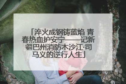 淬火成钢铸蓝焰 青春热血护安宁——记新疆巴州消防木沙江·司马义的逆行人生