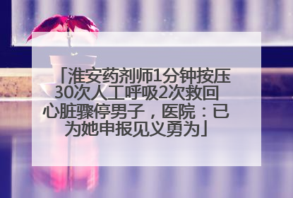 淮安药剂师1分钟按压30次人工呼吸2次救回心脏骤停男子，医院：已为她申报见义勇为