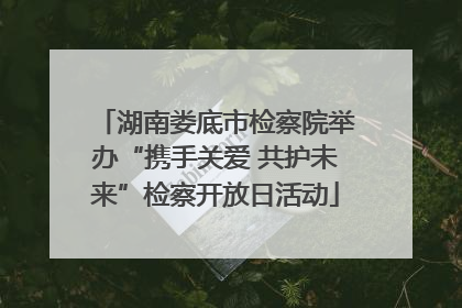 湖南娄底市检察院举办“携手关爱 共护未来”检察开放日活动