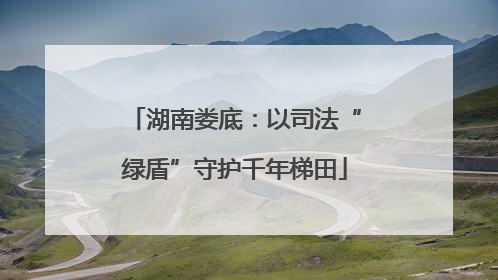 湖南娄底：以司法“绿盾”守护千年梯田