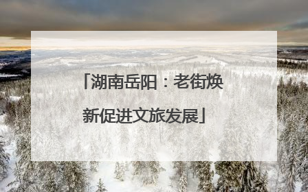 湖南岳阳：老街焕新促进文旅发展