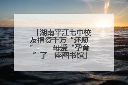湖南平江七中校友捐资千万“还愿”——母爱“孕育”了一座图书馆