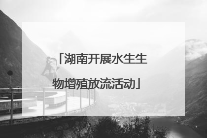 湖南开展水生生物增殖放流活动