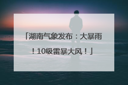 湖南气象发布：大暴雨！10级雷暴大风！