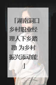 湖南洞口乡村职业经理人下乡踏勘 为乡村振兴添动能
