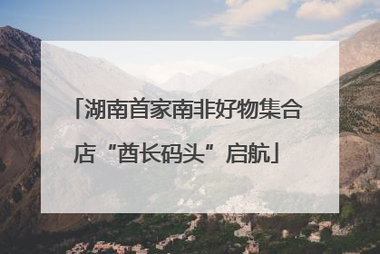 湖南首家南非好物集合店“酋长码头”启航