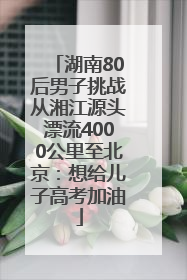 湖南80后男子挑战从湘江源头漂流4000公里至北京：想给儿子高考加油