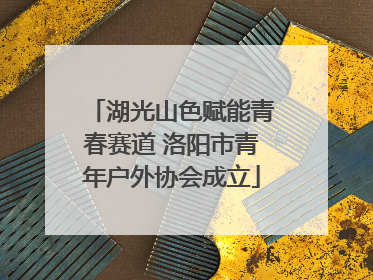 湖光山色赋能青春赛道 洛阳市青年户外协会成立