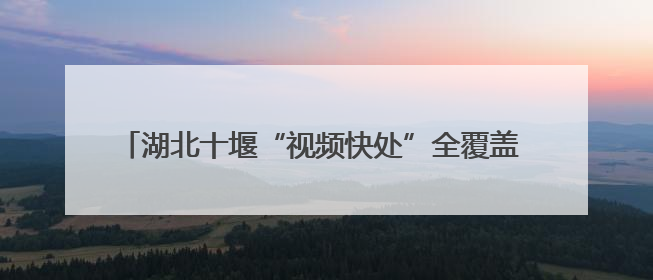 湖北十堰“视频快处”全覆盖 车辆小剐蹭5分钟“云解决”