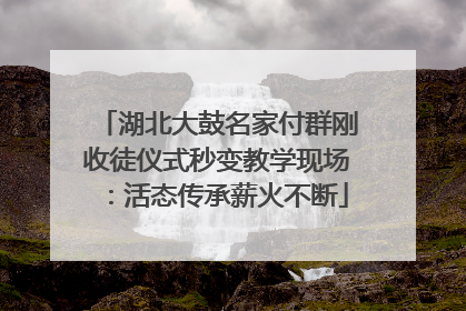 湖北大鼓名家付群刚收徒仪式秒变教学现场：活态传承薪火不断