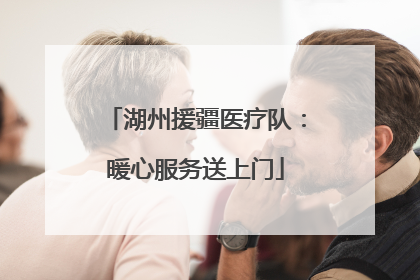 湖州援疆医疗队：暖心服务送上门
