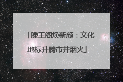 滕王阁焕新颜：文化地标升腾市井烟火