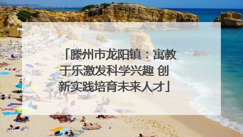 滕州市龙阳镇：寓教于乐激发科学兴趣 创新实践培育未来人才
