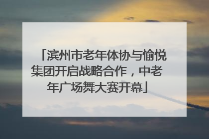 滨州市老年体协与愉悦集团开启战略合作，中老年广场舞大赛开幕