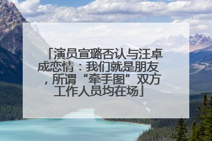 演员宣璐否认与汪卓成恋情：我们就是朋友，所谓“牵手图”双方工作人员均在场
