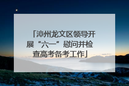 漳州龙文区领导开展“六一”慰问并检查高考备考工作