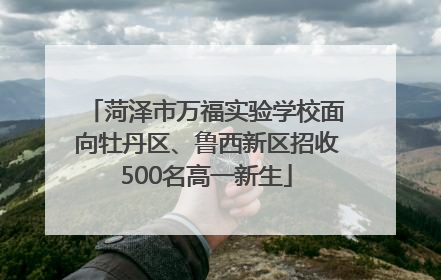 菏泽市万福实验学校面向牡丹区、鲁西新区招收500名高一新生