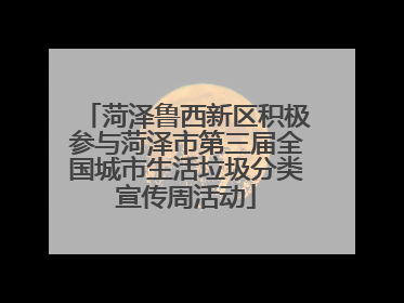 菏泽鲁西新区积极参与菏泽市第三届全国城市生活垃圾分类宣传周活动