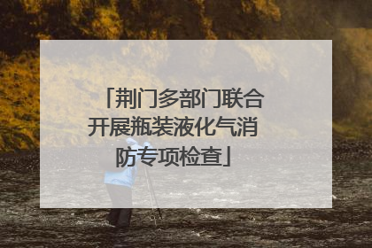 荆门多部门联合开展瓶装液化气消防专项检查