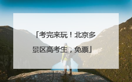 考完来玩！北京多景区高考生，免票